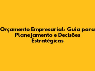 Orçamento Empresarial: Guia para Planejamento e Decisões Estratégicas