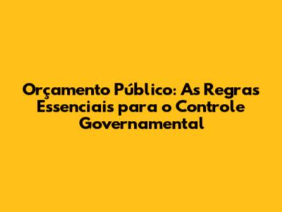 Orçamento Público: As Regras Essenciais para o Controle Governamental