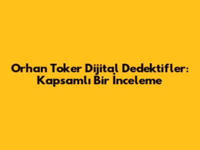 Orhan Toker Dijital Dedektifler: Kapsamlı Bir İnceleme