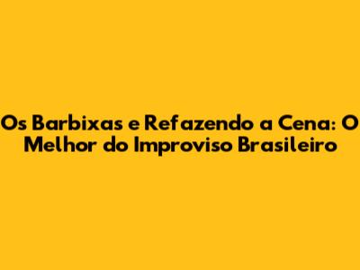 Os Barbixas e 'Refazendo a Cena': O Melhor do Improviso Brasileiro