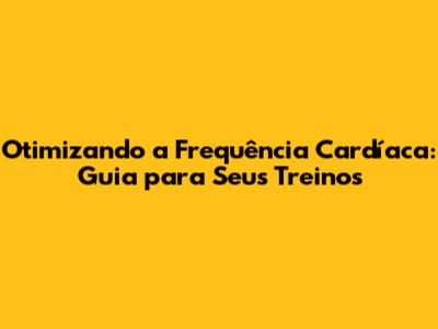 Otimizando a Frequência Cardíaca: Guia para Seus Treinos