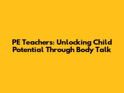 PE Teachers: Unlocking Child Potential Through Body Talk