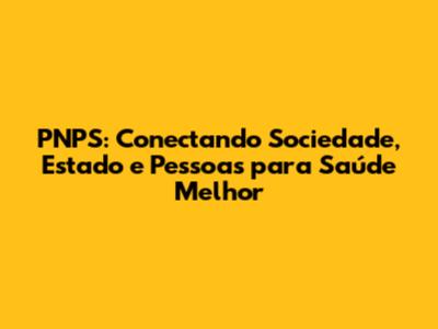 PNPS: Conectando Sociedade, Estado e Pessoas para Saúde Melhor