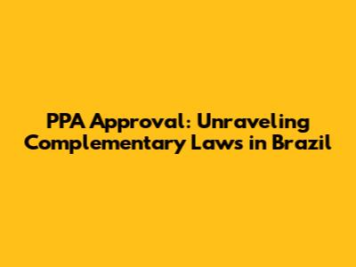 PPA Approval: Unraveling Complementary Laws in Brazil