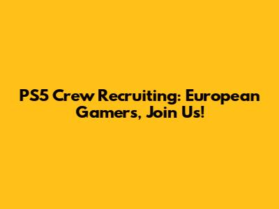 PS5 Crew Recruiting: European Gamers, Join Us!