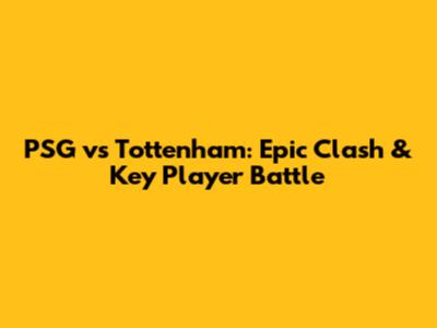 PSG vs Tottenham: Epic Clash & Key Player Battle