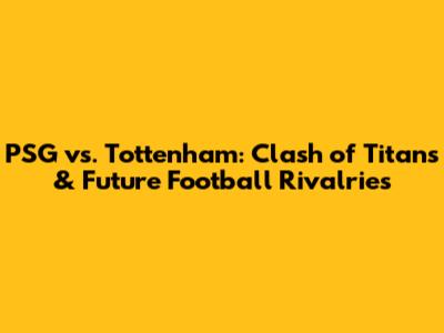PSG vs. Tottenham: Clash of Titans & Future Football Rivalries