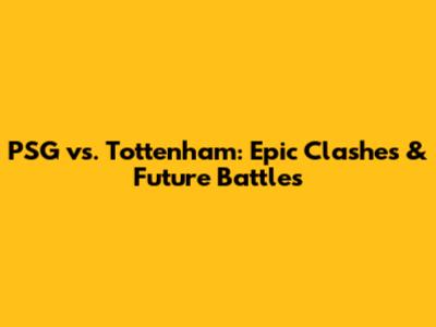 PSG vs. Tottenham: Epic Clashes & Future Battles