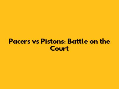 Pacers vs Pistons: Battle on the Court