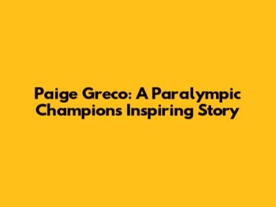 Paige Greco: A Paralympic Champion's Inspiring Story