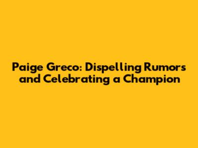 Paige Greco: Dispelling Rumors and Celebrating a Champion