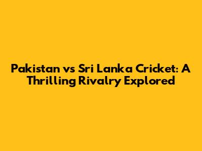 Pakistan vs Sri Lanka Cricket: A Thrilling Rivalry Explored