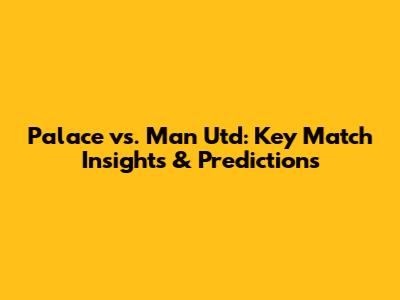 Palace vs. Man Utd: Key Match Insights & Predictions