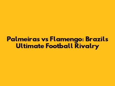 Palmeiras vs Flamengo: Brazil's Ultimate Football Rivalry