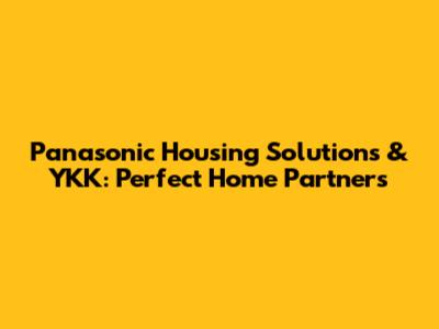 Panasonic Housing Solutions & YKK: Perfect Home Partners