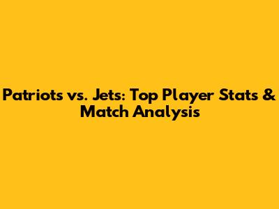 Patriots vs. Jets: Top Player Stats & Match Analysis
