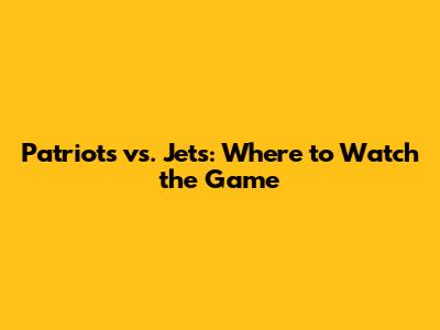 Patriots vs. Jets: Where to Watch the Game