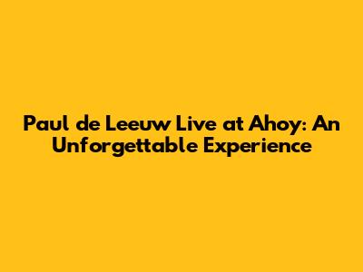 Paul de Leeuw Live at Ahoy: An Unforgettable Experience