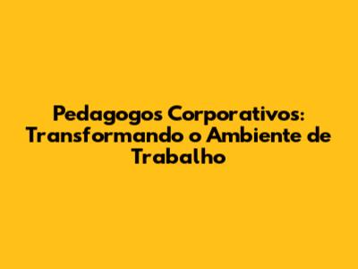 Pedagogos Corporativos: Transformando o Ambiente de Trabalho