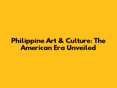 Philippine Art & Culture: The American Era Unveiled