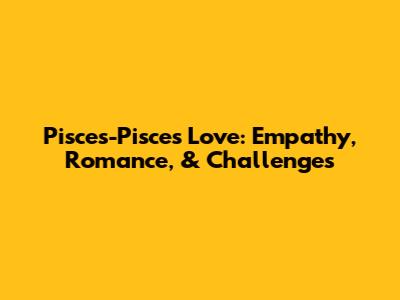 Pisces-Pisces Love: Empathy, Romance, & Challenges