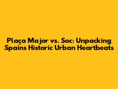 Plaça Major vs. Soc: Unpacking Spain's Historic Urban Heartbeats