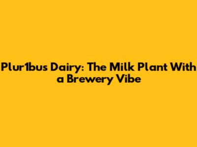 Plur1bus Dairy: The Milk Plant With a Brewery Vibe