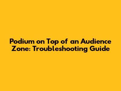Podium on Top of an Audience Zone: Troubleshooting Guide