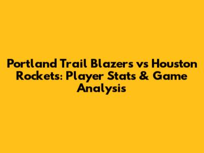 Portland Trail Blazers vs Houston Rockets: Player Stats & Game Analysis