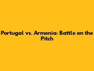 Portugal vs. Armenia: Battle on the Pitch