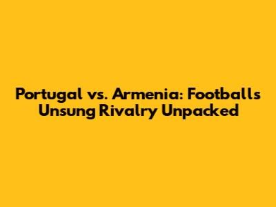Portugal vs. Armenia: Football's Unsung Rivalry Unpacked