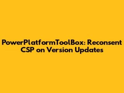 PowerPlatformToolBox: Reconsent CSP on Version Updates