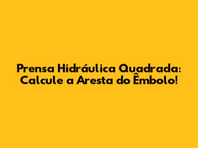 Prensa Hidráulica Quadrada: Calcule a Aresta do Êmbolo!