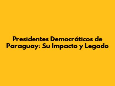 Presidentes Democráticos de Paraguay: Su Impacto y Legado