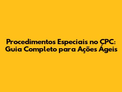 Procedimentos Especiais no CPC: Guia Completo para Ações Ágeis