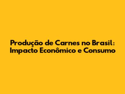 Produção de Carnes no Brasil: Impacto Econômico e Consumo