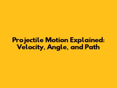 Projectile Motion Explained: Velocity, Angle, and Path