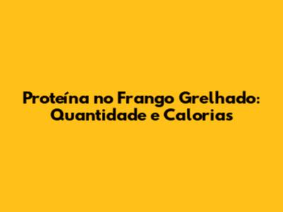 Proteína no Frango Grelhado: Quantidade e Calorias