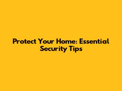 Protect Your Home: Essential Security Tips