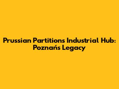 Prussian Partition's Industrial Hub: Poznań's Legacy