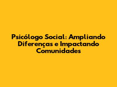 Psicólogo Social: Ampliando Diferenças e Impactando Comunidades