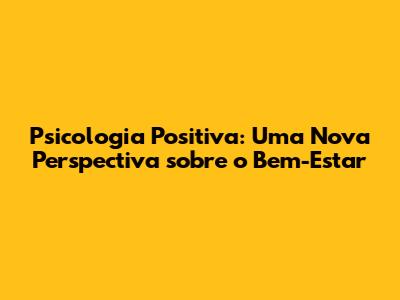 Psicologia Positiva: Uma Nova Perspectiva sobre o Bem-Estar