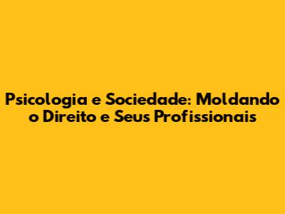 Psicologia e Sociedade: Moldando o Direito e Seus Profissionais