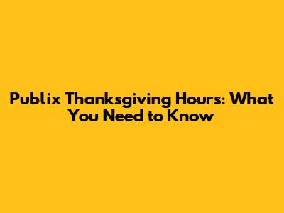 Publix Thanksgiving Hours: What You Need to Know