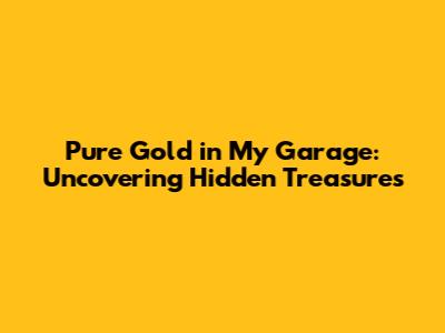 Pure Gold in My Garage: Uncovering Hidden Treasures