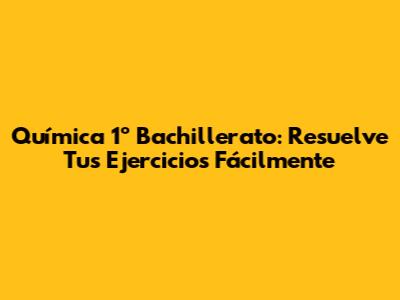 Química 1º Bachillerato: Resuelve Tus Ejercicios Fácilmente