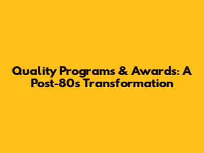 Quality Programs & Awards: A Post-80s Transformation