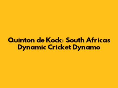Quinton de Kock: South Africa's Dynamic Cricket Dynamo
