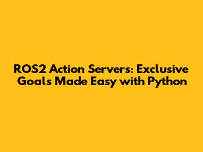 ROS2 Action Servers: Exclusive Goals Made Easy with Python