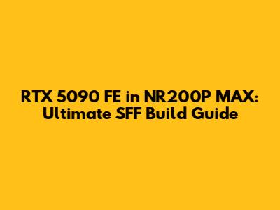 RTX 5090 FE in NR200P MAX: Ultimate SFF Build Guide
